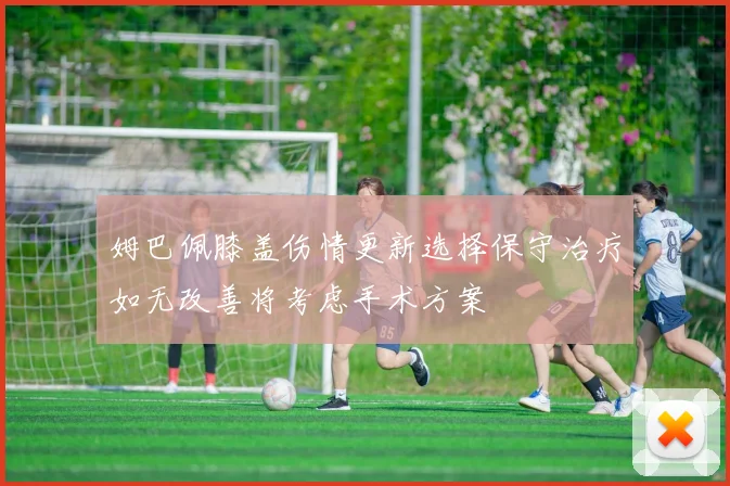 姆巴佩膝盖伤情更新选择保守治疗如无改善将考虑手术方案