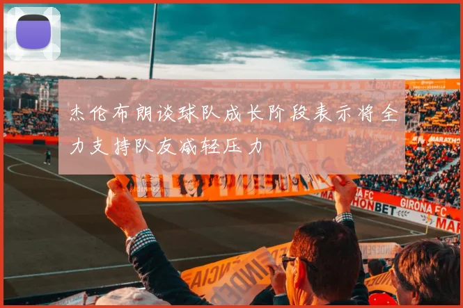 杰伦布朗谈球队成长阶段表示将全力支持队友减轻压力
