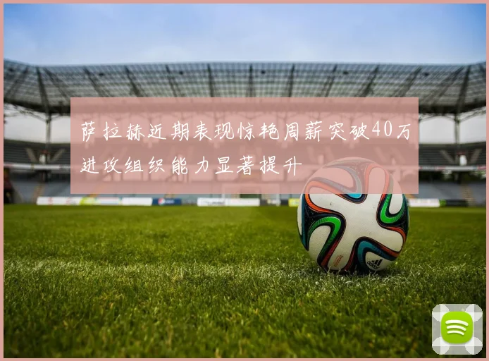 萨拉赫近期表现惊艳周薪突破40万进攻组织能力显著提升