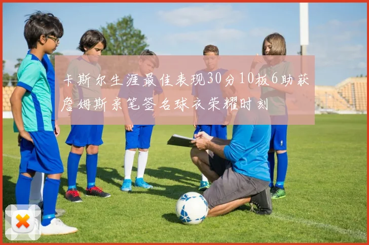 卡斯尔生涯最佳表现30分10板6助获詹姆斯亲笔签名球衣荣耀时刻