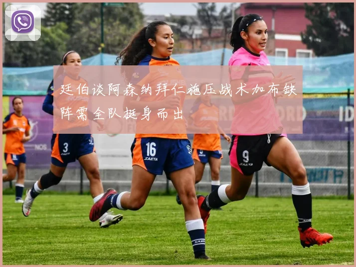 廷伯谈阿森纳拜仁施压战术加布缺阵需全队挺身而出