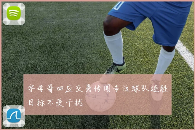 字母哥回应交易传闻专注球队连胜目标不受干扰