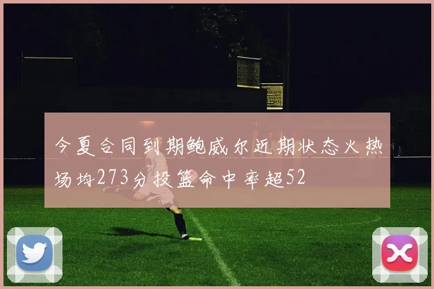 今夏合同到期鲍威尔近期状态火热场均273分投篮命中率超52