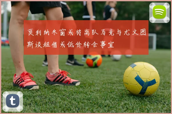 莫利纳冬窗或将离队马竞与尤文图斯谈租借或低价转会事宜