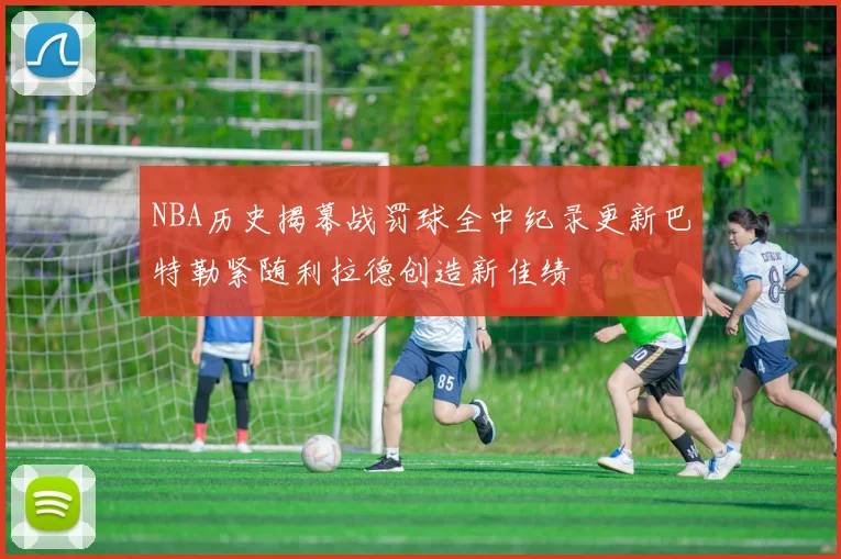 NBA历史揭幕战罚球全中纪录更新巴特勒紧随利拉德创造新佳绩