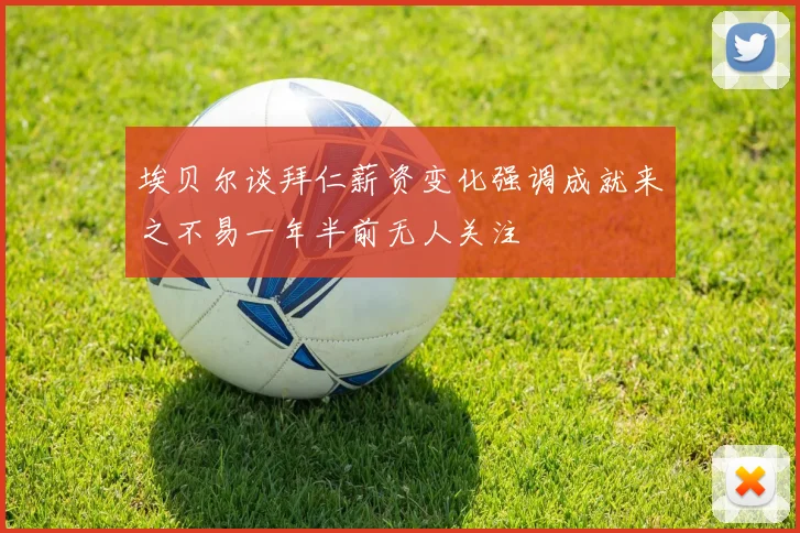 埃贝尔谈拜仁薪资变化强调成就来之不易一年半前无人关注
