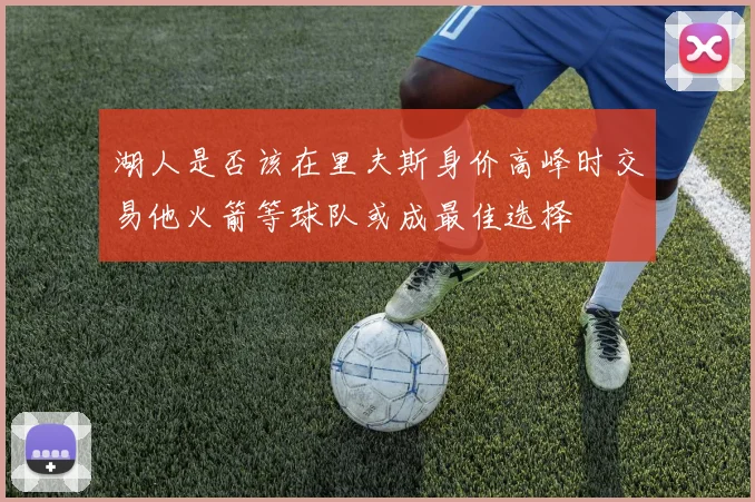 湖人是否该在里夫斯身价高峰时交易他火箭等球队或成最佳选择