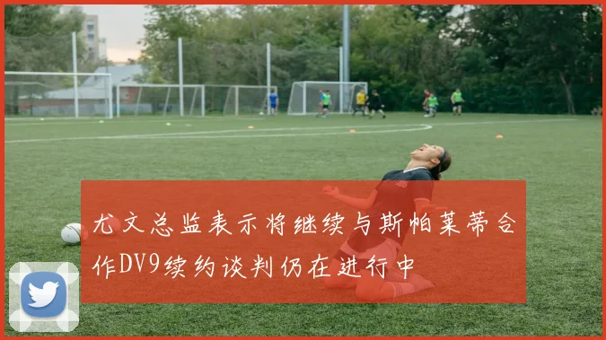 尤文总监表示将继续与斯帕莱蒂合作DV9续约谈判仍在进行中