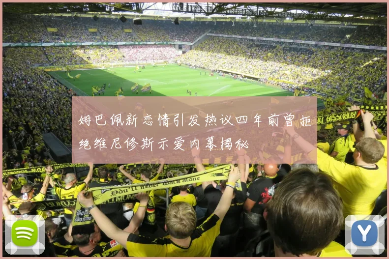 姆巴佩新恋情引发热议四年前曾拒绝维尼修斯示爱内幕揭秘