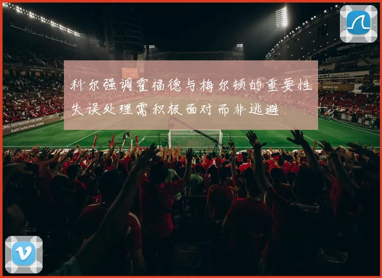 科尔强调霍福德与梅尔顿的重要性失误处理需积极面对而非逃避