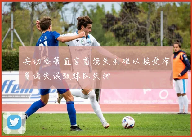 安切洛蒂直言首场失利难以接受布鲁诺失误致球队失控