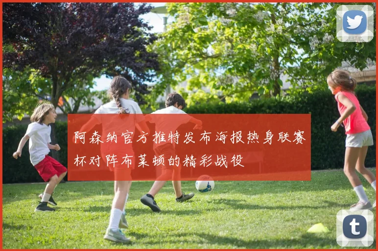 阿森纳官方推特发布海报热身联赛杯对阵布莱顿的精彩战役