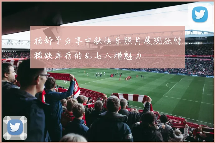 杨舒予分享中秋快乐照片展现独特稀缺库存的乱七八糟魅力
