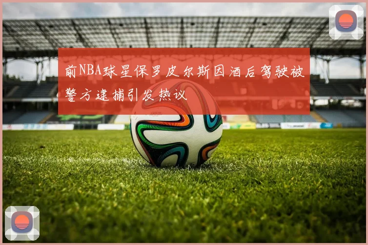 前NBA球星保罗皮尔斯因酒后驾驶被警方逮捕引发热议