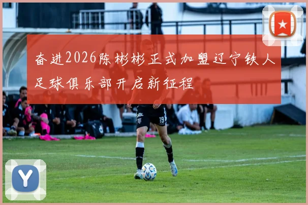 奋进2026陈彬彬正式加盟辽宁铁人足球俱乐部开启新征程
