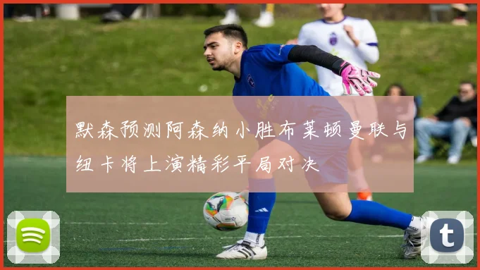 默森预测阿森纳小胜布莱顿曼联与纽卡将上演精彩平局对决