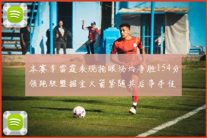 本赛季雷霆表现抢眼场均净胜154分领跑联盟掘金火箭紧随其后争夺佳绩