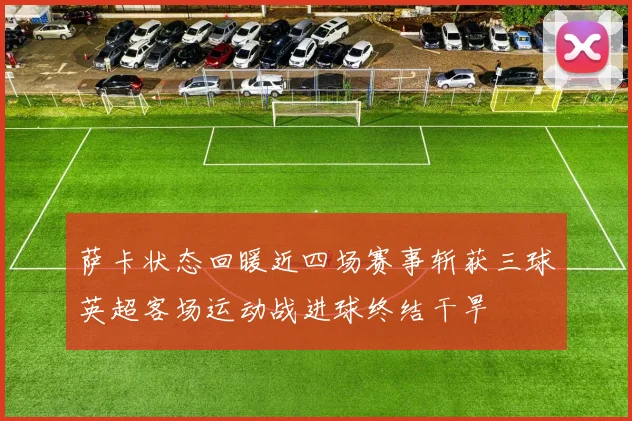 萨卡状态回暖近四场赛事斩获三球英超客场运动战进球终结干旱
