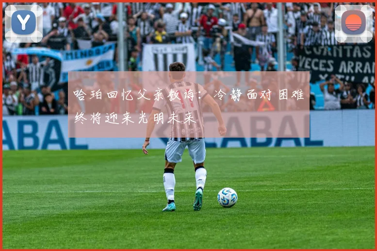 哈珀回忆父亲教诲：冷静面对困难终将迎来光明未来