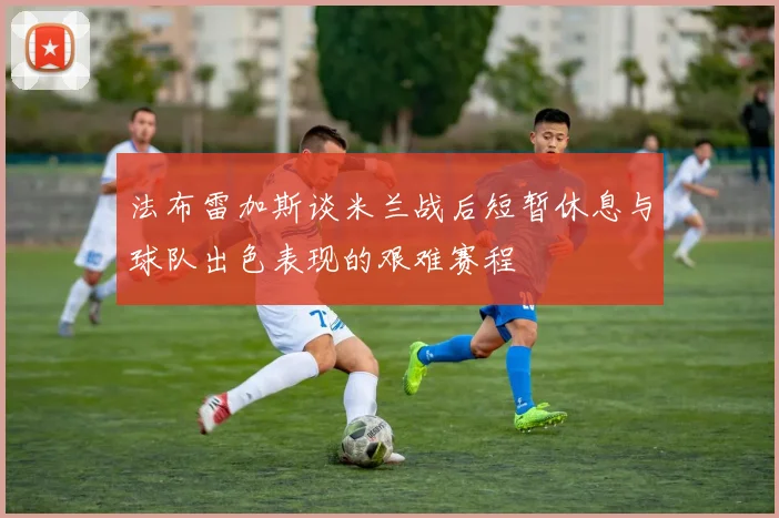法布雷加斯谈米兰战后短暂休息与球队出色表现的艰难赛程