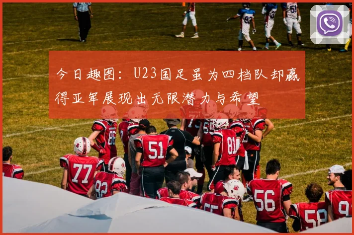 今日趣图：U23国足虽为四档队却赢得亚军展现出无限潜力与希望