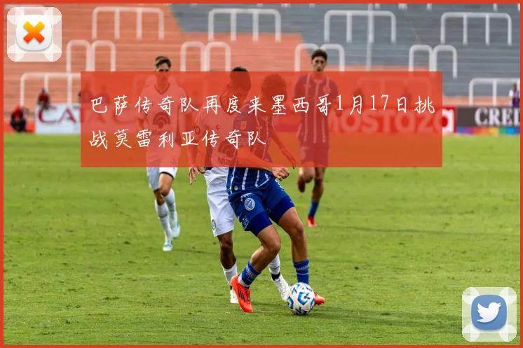 巴萨传奇队再度来墨西哥1月17日挑战莫雷利亚传奇队