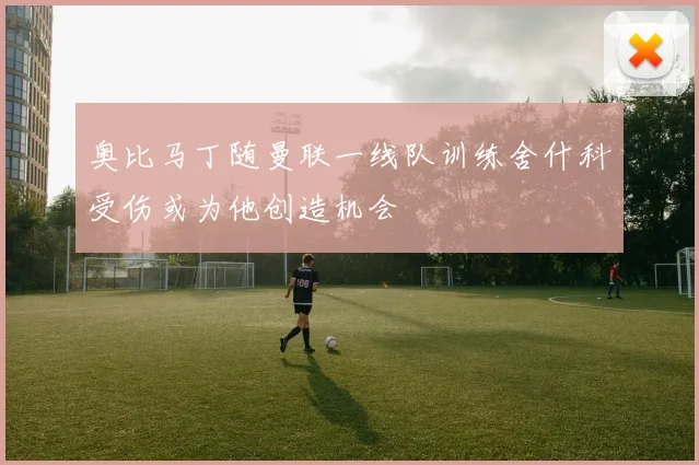 奥比马丁随曼联一线队训练舍什科受伤或为他创造机会