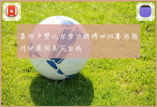 泰伦卢赞比尔努力拼搏回归赛场期待他展现真实自我